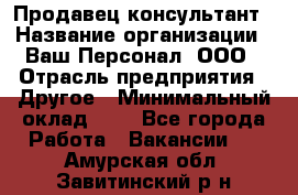 Продавец-консультант › Название организации ­ Ваш Персонал, ООО › Отрасль предприятия ­ Другое › Минимальный оклад ­ 1 - Все города Работа » Вакансии   . Амурская обл.,Завитинский р-н